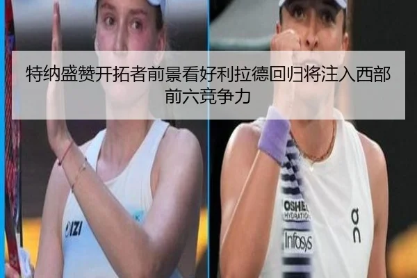 特纳盛赞开拓者前景看好利拉德回归将注入西部前六竞争力